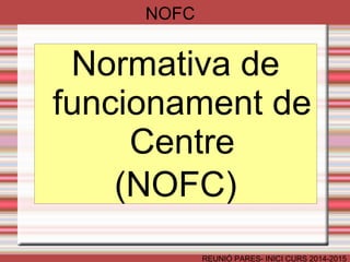 Normativa de 
funcionament de 
Centre 
(NOFC) 
REUNIÓ PARES- INICI CURS 2014-2015 
NOFC 
 