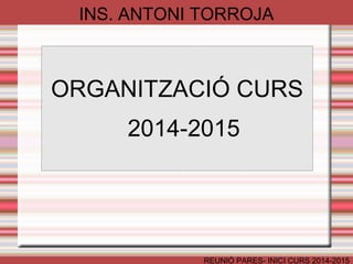 INS. ANTONI TORROJA 
ORGANITZACIÓ CURS 
2014-2015 
REUNIÓ PARES- INICI CURS 2014-2015 
 