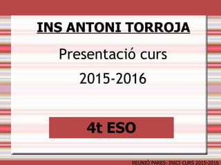 REUNIÓ PARES- INICI CURS 2015-2016
Presentació curs
2015-2016
INS ANTONI TORROJA
4t ESO
 