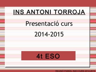 INS ANTONI TORROJA 
Presentació curs 
2014-2015 
4t ESO 
REUNIÓ PARES- INICI CURS 2014-2015 
 