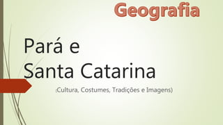 Pará e
Santa Catarina
(Cultura, Costumes, Tradições e Imagens)
 