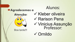 Agradecemos a
Atenção!
Boa tarde!!!
Alunos:
 Kleber oliveira
 Rarison Pena
 Vinicius Assunção
Professor:
 Ornildo
 