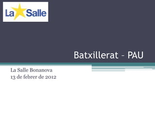 Batxillerat – PAU
La Salle Bonanova
13 de febrer de 2012
 