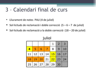 3 – Calendari final de curs Lliurament de notes  PAU (4 de juliol) Sol·licituds de reclamació i doble correcció  (5 – 6 – 7  de juliol) Sol·licituds de reclamació a la doble correcció  (18 – 20 de juliol)  juliol 1 2 3 4 5 6 7 8 9 10 11 12 13 14 15 16 17 18 19 20 21 22 23 24 25 26 27 28 29 30 