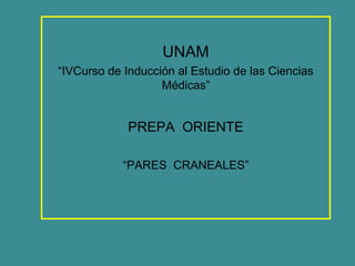 UNAM
“IVCurso de Inducción al Estudio de las Ciencias
                   Médicas”


             PREPA ORIENTE

            “PARES CRANEALES”
 