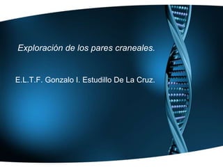 Exploración de los pares craneales.
E.L.T.F. Gonzalo I. Estudillo De La Cruz.
 