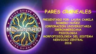PARES CRANEALES
PRESENTADO POR: LAURA CAMILA
ROMERO NUÑEZ
CORPORACION UNIVERSITARIA
IBEROAMERICANA
PSICOLOGIA
MORFOFISIOLOGIA DEL SISTEMA
NERVIOSO CENTRAL
2018
 