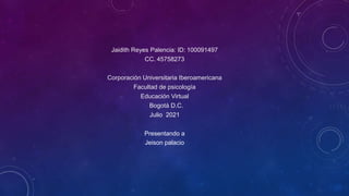 Jaidith Reyes Palencia: ID: 100091497
CC. 45758273
Corporación Universitaria Iberoamericana
Facultad de psicología
Educación Virtual
Bogotá D.C.
Julio 2021
Presentando a
Jeison palacio
 