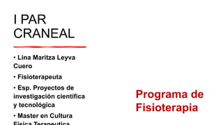 I PAR
CRANEAL
• Lina Maritza Leyva
Cuero
• Fisioterapeuta
• Esp. Proyectos de
investigación científica
y tecnológica
• Master en Cultura
Programa de
Fisioterapia
 