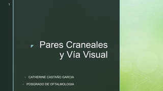 z Pares Craneales
y Vía Visual
• CATHERINE CASTAÑO GARCIA
• POSGRADO DE OFTALMOLOGIA
1
 