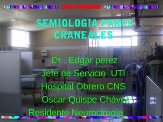 PARES CRANEANOS
SEMIOLOGIA PARES
CRANEALES
Dr . Edgar perez
Jefe de Servicio UTI
Hospital Obrero CNS
Oscar Quispe Chávez
Residente Neurocirugía
 