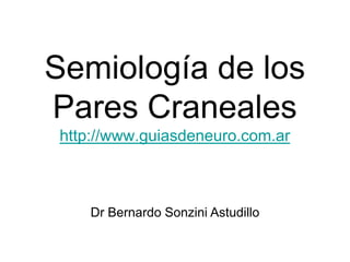 Semiología de los
Pares Craneales
http://www.guiasdeneuro.com.ar



    Dr Bernardo Sonzini Astudillo
 