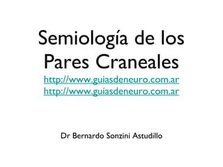 Semiología de los Pares Craneales http://www.guiasdeneuro.com.ar http://www.guiasdeneuro.com.ar Dr Bernardo Sonzini Astudillo 