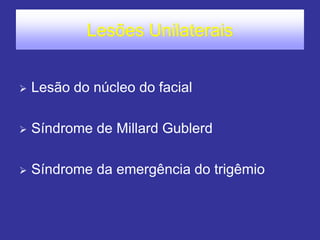 Lesões Unilaterais 
Lesão do núcleo do facial 
Síndrome de Millard Gublerd 
Síndrome da emergência do trigêmio  