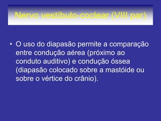 Nervo vestíbulo-coclear (VIII par) 
•O uso do diapasão permite a comparação entre condução aérea (próximo ao conduto auditivo) e condução óssea (diapasão colocado sobre a mastóide ou sobre o vértice do crânio).  