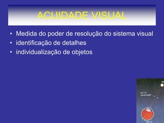 ACUIDADE VISUAL 
•Medida do poder de resolução do sistema visual 
•identificação de detalhes 
•individualização de objetos  