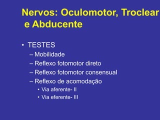 •TESTES 
–Mobilidade 
–Reflexo fotomotor direto 
–Reflexo fotomotor consensual 
–Reflexo de acomodação 
•Via aferente- II 
•Via eferente- III 
Nervos: Oculomotor, Troclear 
e Abducente  