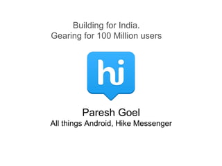 Building for India. 
Gearing for 100 Million users 
Paresh Goel 
All things Android, Hike Messenger 
 