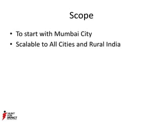 Scope
• To start with Mumbai City
• Scalable to All Cities and Rural India
 