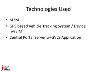 Technologies Used
• M2M
• GPS based Vehicle Tracking System / Device
(w/SIM)
• Central Portal Server w/GVLS Application
 