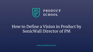 How to Define a Vision in Product by
SonicWall Director of PM
www.productschool.com
 