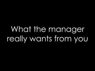 What the manager
really wants from you
 