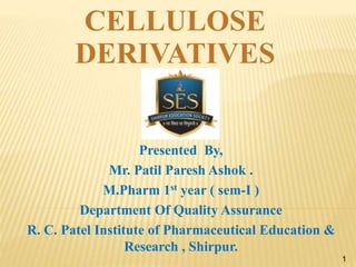 1
Presented By,
Mr. Patil Paresh Ashok .
M.Pharm 1st year ( sem-I )
Department Of Quality Assurance
R. C. Patel Institute of Pharmaceutical Education &
Research , Shirpur.
CELLULOSE
DERIVATIVES
 