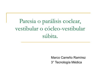 Paresia o parálisis coclear, vestibular o cócleo-vestibular súbita. Marco Carreño Ramírez 3° Tecnología Médica 