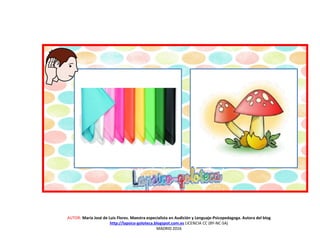 AUTOR: María José de Luis Flores. Maestra especialista en Audición y Lenguaje-Psicopedagoga. Autora del blog
http://lapsico-goloteca.blogspot.com.es LICENCIA CC (BY-NC-SA)
MADRID 2016
 