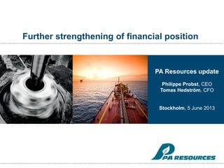 PA Resources update
Philippe Probst, CEO
Tomas Hedström, CFO
Stockholm, 5 June 2013
Further strengthening of financial position
 