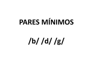 PARES MÍNIMOS
/b/ /d/ /g/
 