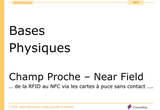 Consulting
Dominique Paret
© 2014 - toute reproduction, même partielle est interdite
NFC
Bases
Physiques
Champ Proche – Near Field
… de la RFID au NFC via les cartes à puce sans contact ….
 