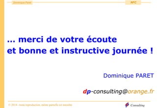 Consulting
Dominique Paret
© 2014 - toute reproduction, même partielle est interdite
NFC
… merci de votre écoute
et bonne et instructive journée !
Dominique PARET
dp-consulting@orange.fr
 