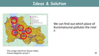 This image cited from lesson slides
Thanks Neghishi sensei !!
We can find out which place of
Kuromatsunai pollutes the river
!!
Ideas & Solution
30
 