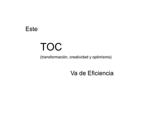 Este


       TOC
       (transformación, creatividad y optimismo)



                        Va de Eficiencia
 