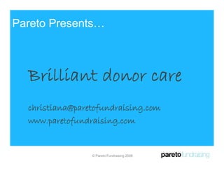 Pareto Presents…



  Brilliant donor care
  christiana@paretofundraising.com
  www.paretofundraising.com
         a et f d ai i


                 © Pareto Fundraising 2008
 