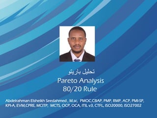 ‫باريتو‬ ‫تحليل‬
Pareto Analysis
80/20 Rule
Abdelrahman Elsheikh Seedahmed , M.sc, PMOC,CBAP, PMP, RMP, ACP, PMI-SP,
KPI-A, EVM,CPRE, MCITP, MCTS, OCP, OCA, ITIL v3, CTFL, ISO20000, ISO27002
 