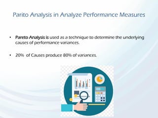 Parito Analysis in Analyze Performance Measures
• Pareto Analysis is used as a technique to determine the underlying
causes of performance variances.
• 20% of Causes produce 80% of variances.
 