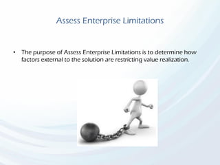 Assess Enterprise Limitations
• The purpose of Assess Enterprise Limitations is to determine how
factors external to the solution are restricting value realization.
 