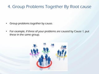 4. Group Problems Together By Root cause
• Group problems together by cause.
• For example, if three of your problems are caused by Cause 1, put
these in the same group.
 
