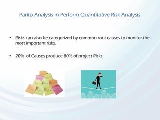 Parito Analysis in Perform Quantitative Risk Analysis
• Risks can also be categorized by common root causes to monitor the
most important risks.
• 20% of Causes produce 80% of project Risks.
 