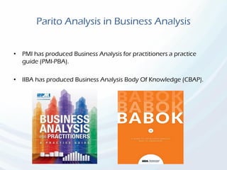 Parito Analysis in Business Analysis
• PMI has produced Business Analysis for practitioners a practice
guide (PMI-PBA).
• IIBA has produced Business Analysis Body Of Knowledge (CBAP).
 