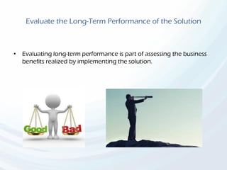Evaluate the Long-Term Performance of the Solution
• Evaluating long-term performance is part of assessing the business
benefits realized by implementing the solution.
 