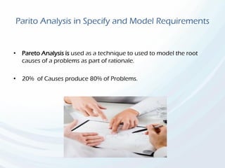 Parito Analysis in Specify and Model Requirements
• Pareto Analysis is used as a technique to used to model the root
causes of a problems as part of rationale.
• 20% of Causes produce 80% of Problems.
 