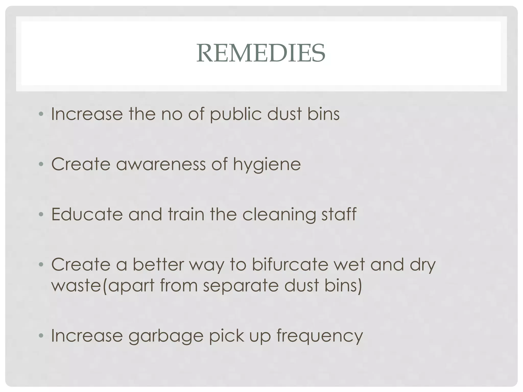 REMEDIES
• Increase the no of public dust bins
• Create awareness of hygiene
• Educate and train the cleaning staff
• Create a better way to bifurcate wet and dry
waste(apart from separate dust bins)
• Increase garbage pick up frequency
 