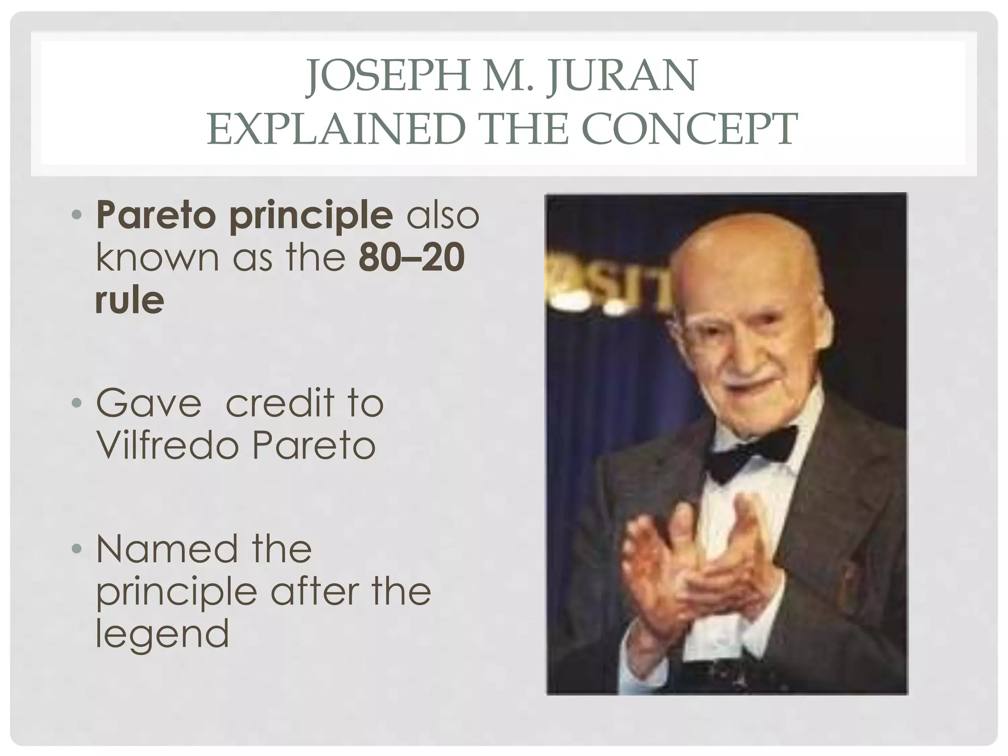 JOSEPH M. JURAN
EXPLAINED THE CONCEPT
• Pareto principle also
known as the 80–20
rule
• Gave credit to
Vilfredo Pareto
• Named the
principle after the
legend
 