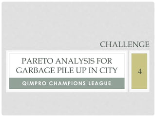 QIMPRO CHAMPIONS LEAGUE
PARETO ANALYSIS FOR
GARBAGE PILE UP IN CITY
CHALLENGE
4
 