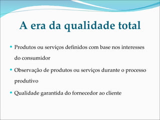A era da qualidade total Produtos ou serviços definidos com base nos interesses do consumidor Observação de produtos ou serviços durante o processo produtivo Qualidade garantida do fornecedor ao cliente 
