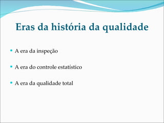 Eras da história da qualidade A era da inspeção A era do controle estatístico A era da qualidade total 