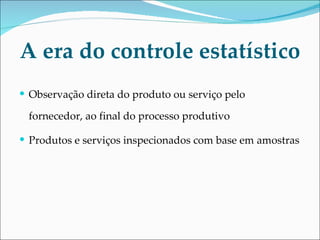 A era do controle estatístico Observação direta do produto ou serviço pelo fornecedor, ao final do processo produtivo Produtos e serviços inspecionados com base em amostras 
